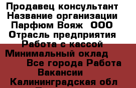 Продавец-консультант › Название организации ­ Парфюм Вояж, ООО › Отрасль предприятия ­ Работа с кассой › Минимальный оклад ­ 30 000 - Все города Работа » Вакансии   . Калининградская обл.,Приморск г.